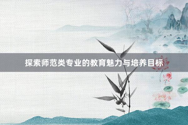 探索师范类专业的教育魅力与培养目标