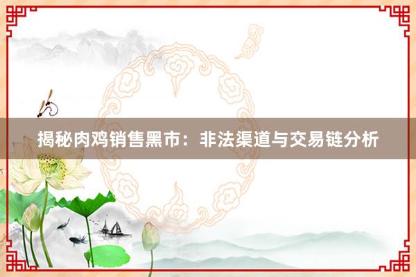 揭秘肉鸡销售黑市：非法渠道与交易链分析