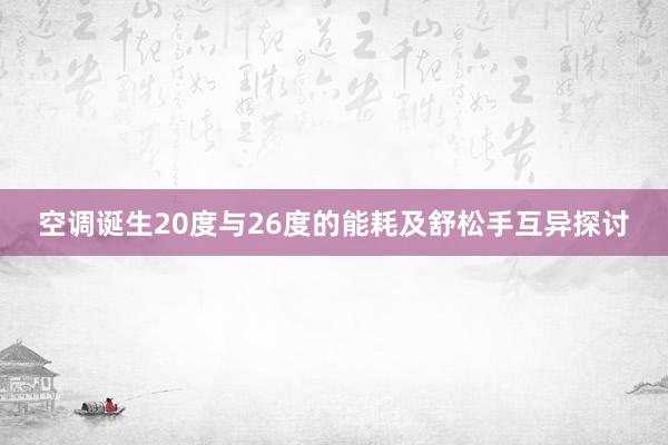 空调诞生20度与26度的能耗及舒松手互异探讨