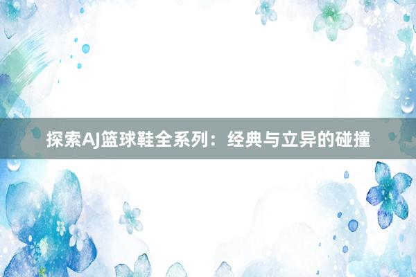 探索AJ篮球鞋全系列：经典与立异的碰撞